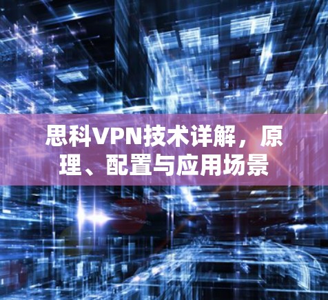 思科VPN技术详解，原理、配置与应用场景