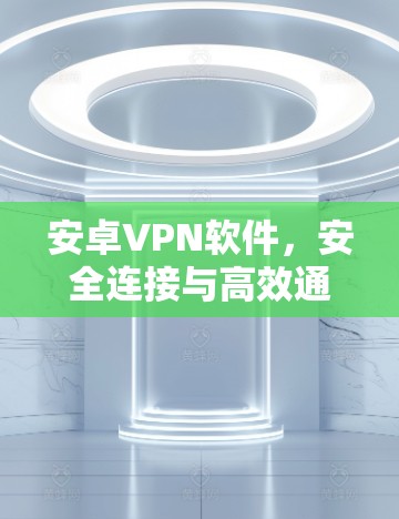 安卓VPN软件，安全连接与高效通信的关键工具