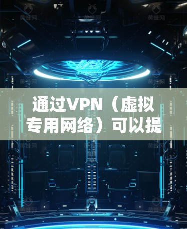 通过VPN（虚拟专用网络）可以提升网络隐私、安全性和访问自由，以下是关键点和使用建议