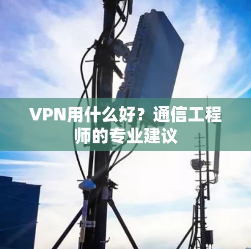 VPN用什么好？通信工程师的专业建议