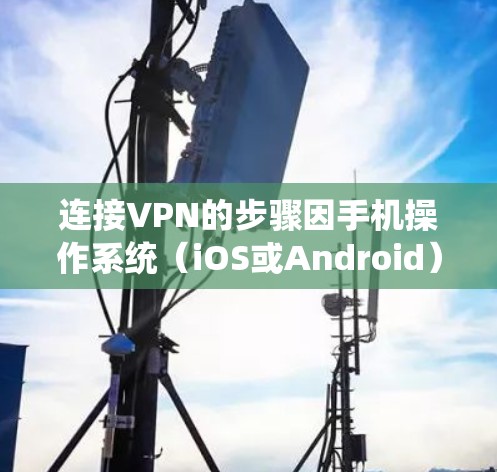 连接VPN的步骤因手机操作系统（iOS或Android）和VPN服务提供商而异，以下是通用指南