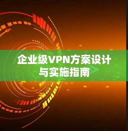企业级VPN方案设计与实施指南